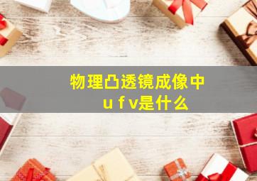 物理凸透镜成像中 u f v是什么